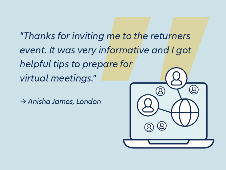 An icon of a globe with network connections on a laptop screen, featuring a testimonial from Anisha James, London: "Thanks for inviting me to the returners event. It was very informative and I got helpful tips to prepare for virtual meetings."