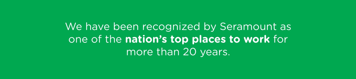 We have been recognized by Seramount as one of the nation's top places to work for more than 20 years.