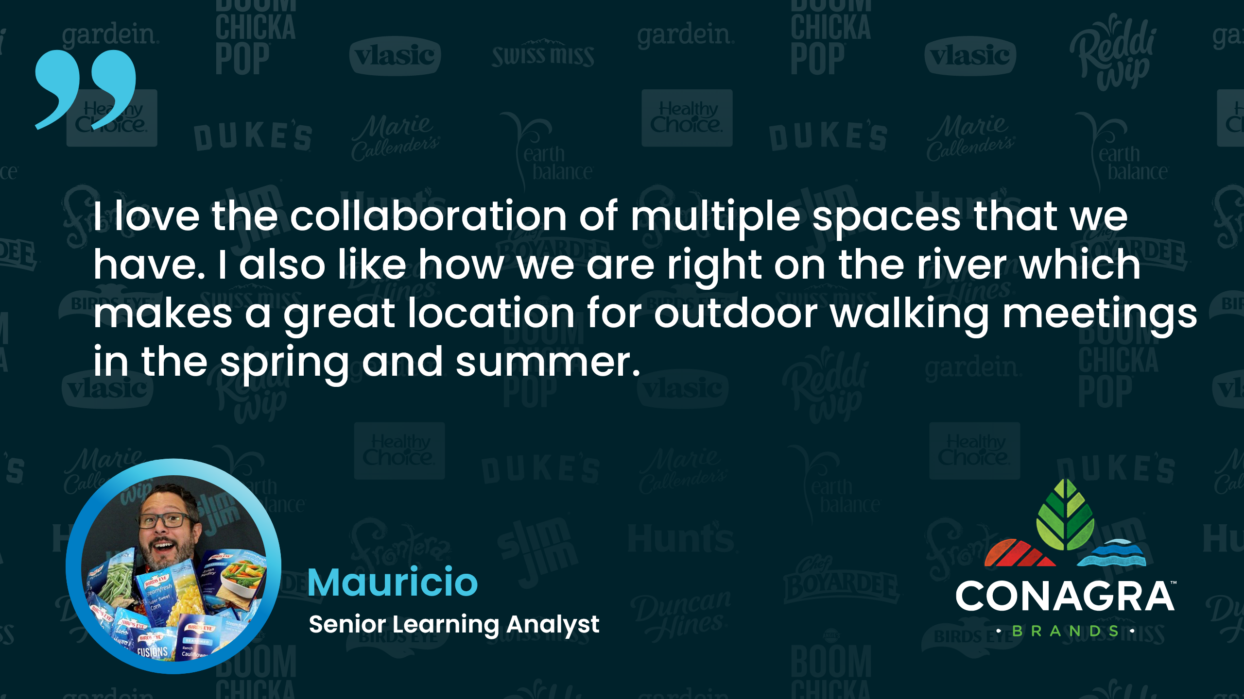 "I love the collaboration of multiple spaces that we have. I also like how we are right on the river which makes a great location for outdoor walking meetings in the spring and summer." Mauricio