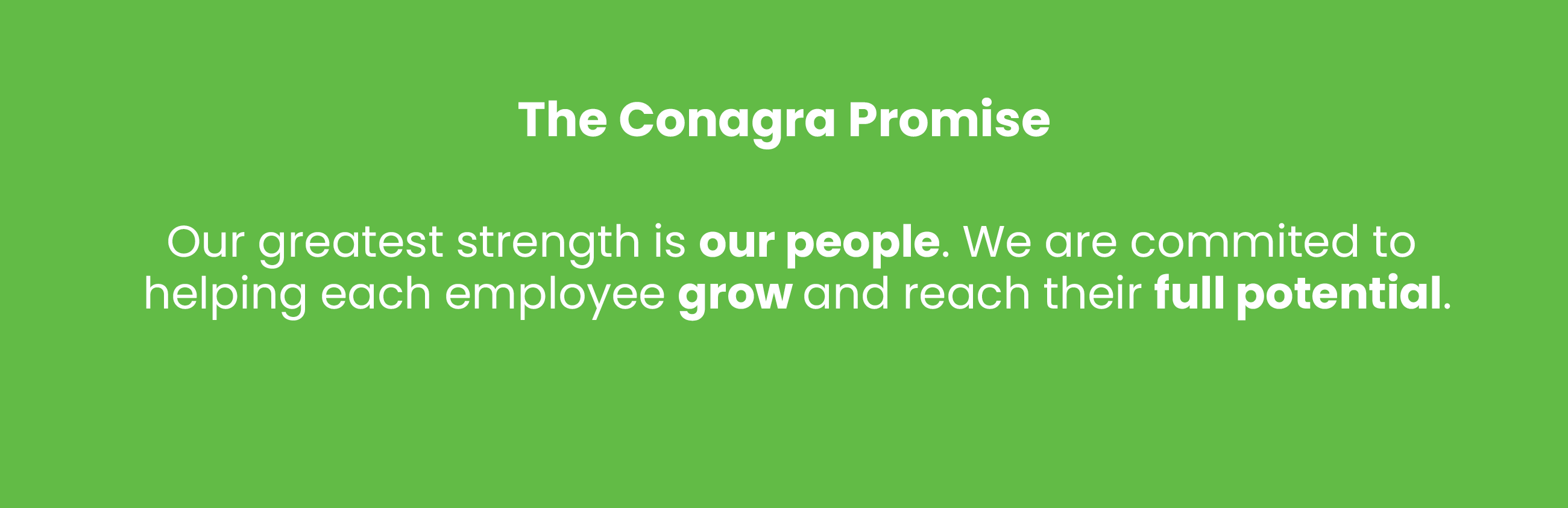 The Conagra Promise: Our greatest strength is our people. We are committed to helping each employee grow and reach their full potential.