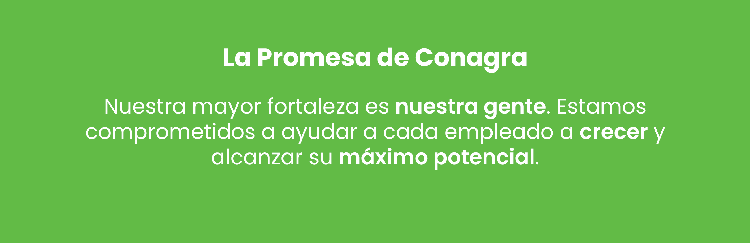 La promesa de Conagra: Nuestra mayor fortaleza es nuestra gente. Estamos comprometidos a ayudar a cada empleado a crecer y alcanzar su máximo potencial.