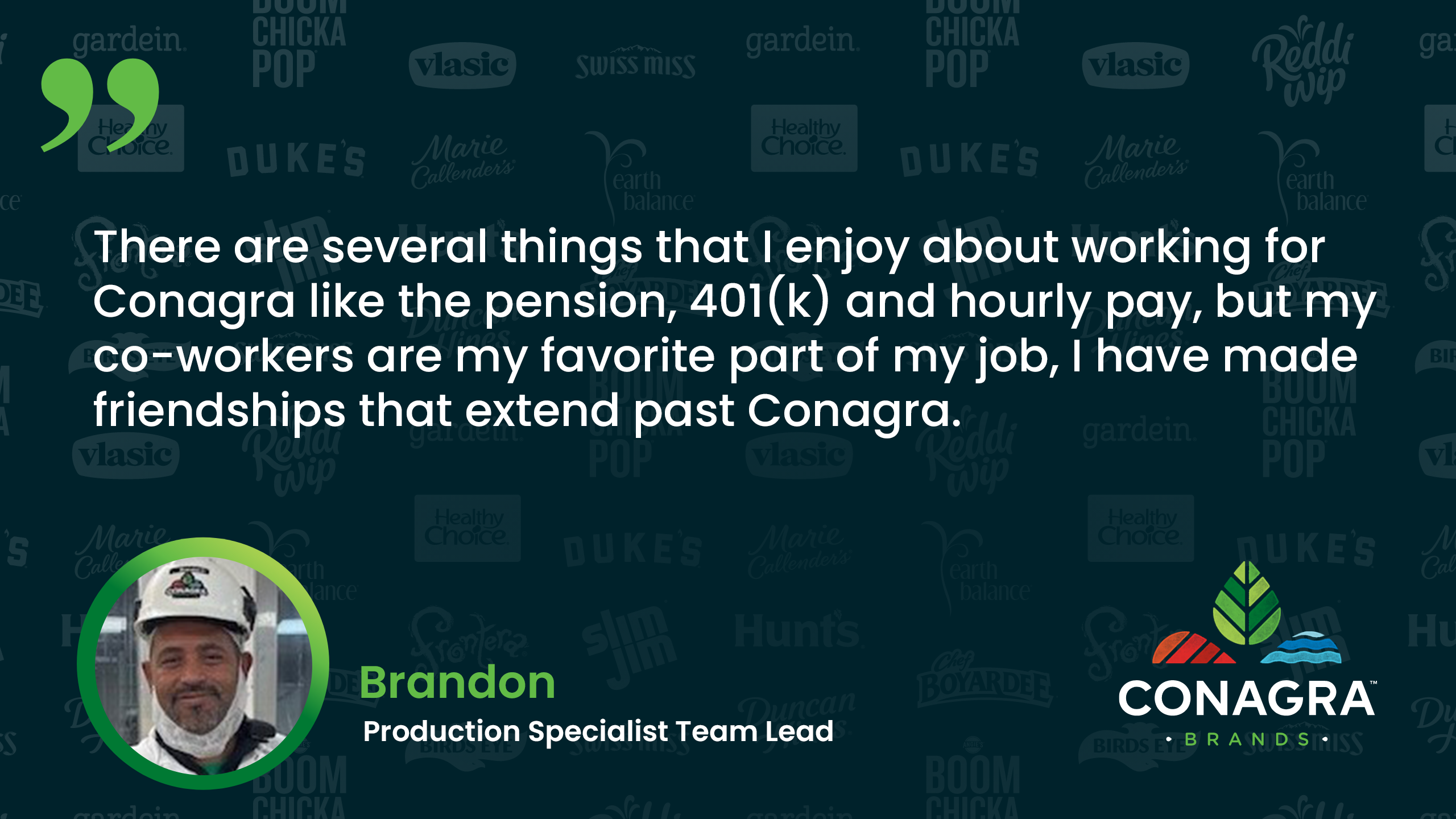 There are several things I enjoy about working for Conagra like the pension, 401(k) and hourly pay but my coworkers are my favorite part of my job. - Brandon