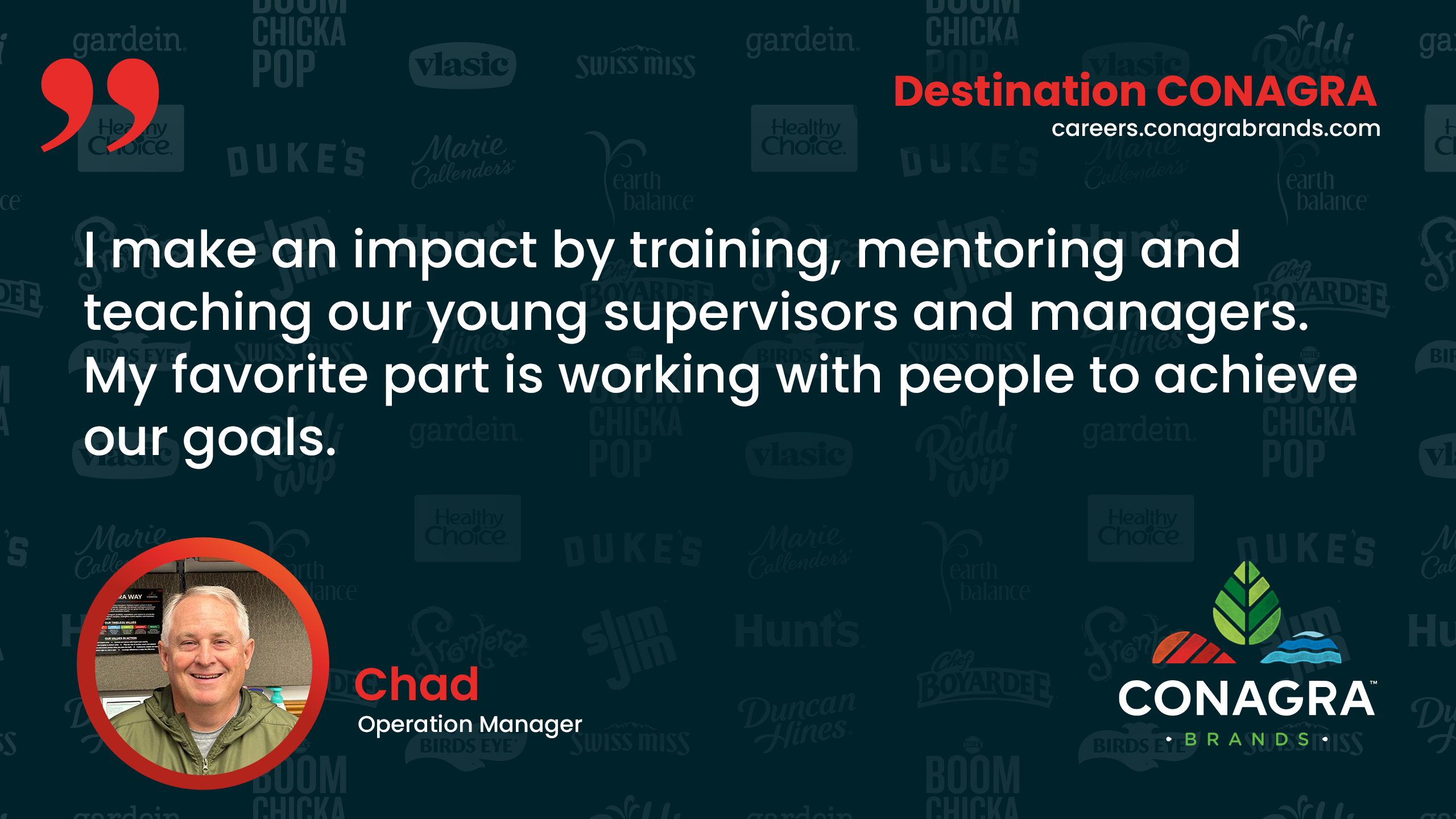 I make an impact by training, mentoring and teaching our young supervisors and managers. My favorite part is working with people. - Chad