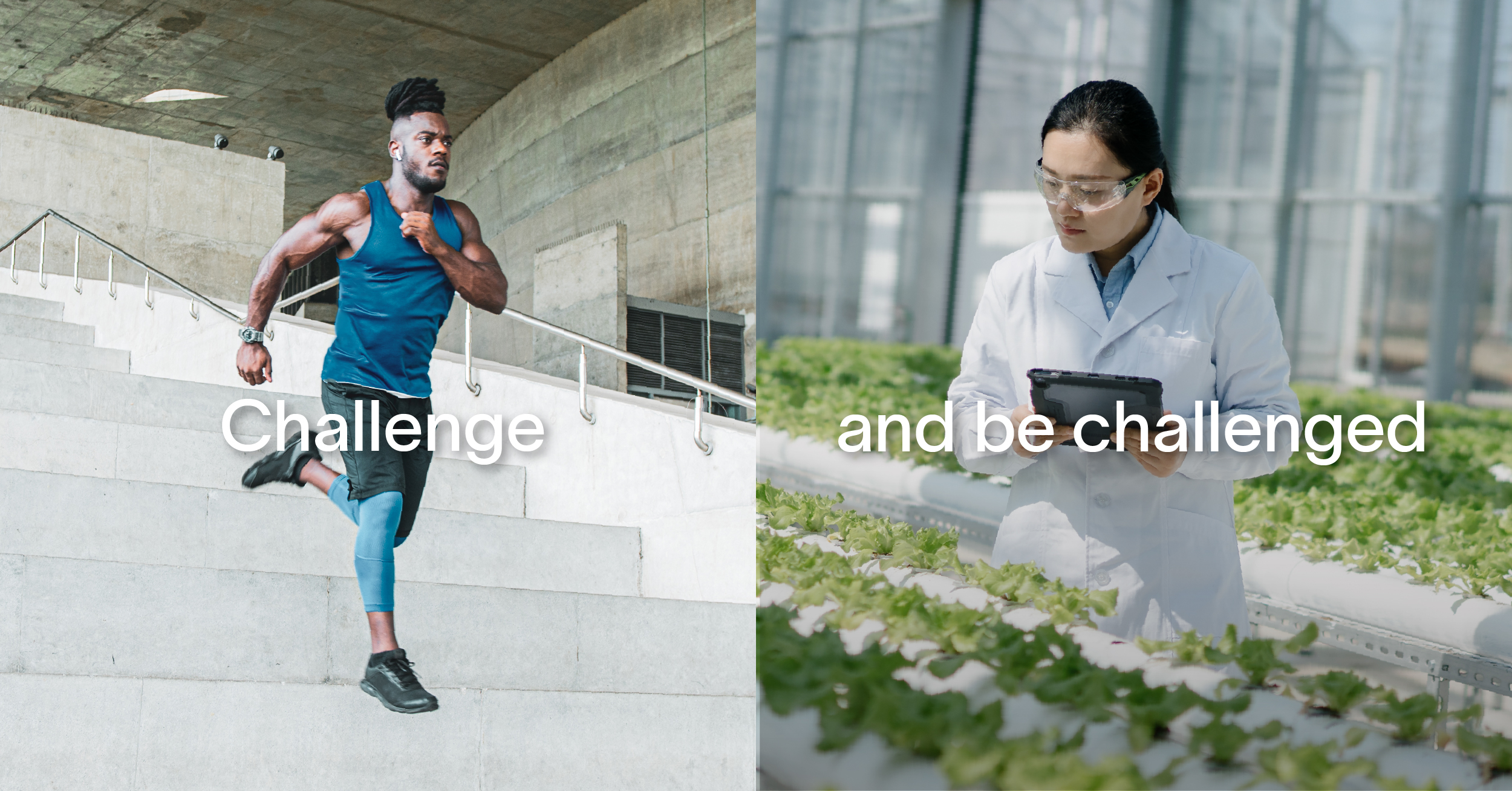 challenge and be challenged, overlaid on a split image, on the left, a man exercising by running down the stairs of a building outdoors, on the right a scientist monitoring plants in a greenhouse while holding a tablet