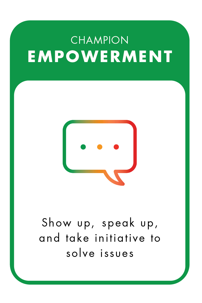 Champion Empowerment. Show up, speak up, and take initiative to solve issues.