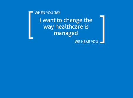 When you say you want to change the way healthcare is managed, we hear you