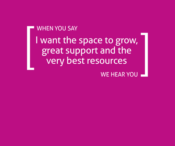 When you say I want space to grow, great support and the very best resources, we hear you