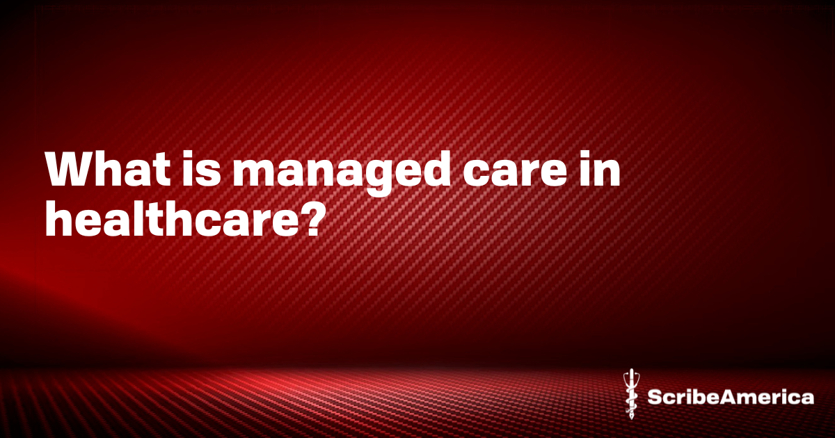 what-is-managed-care-in-healthcare-jobs-scribeamerica