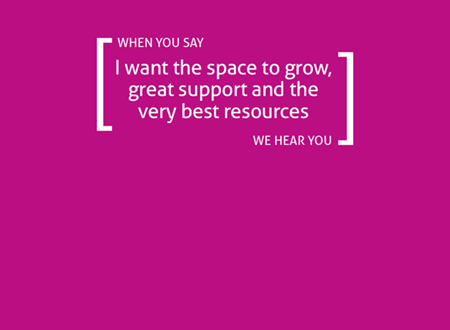 When you say I want space to grow, great support and the very best resources, we hear you