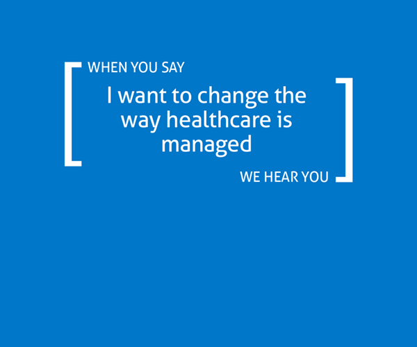 When you say you want to change the way healthcare is managed, we hear you