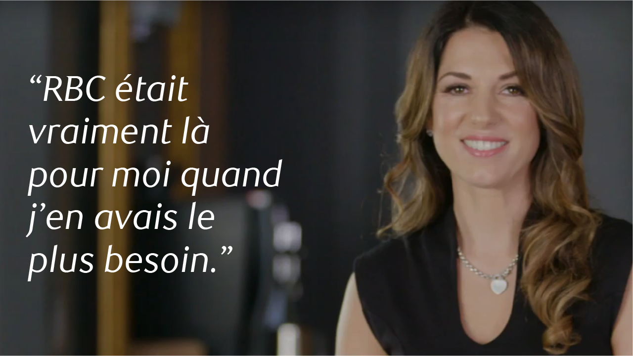 “RBC était vraiment là pour moi quand j’en avais le plus besoin.”